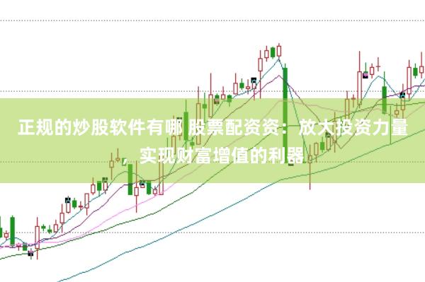 正规的炒股软件有哪 股票配资资：放大投资力量，实现财富增值的利器