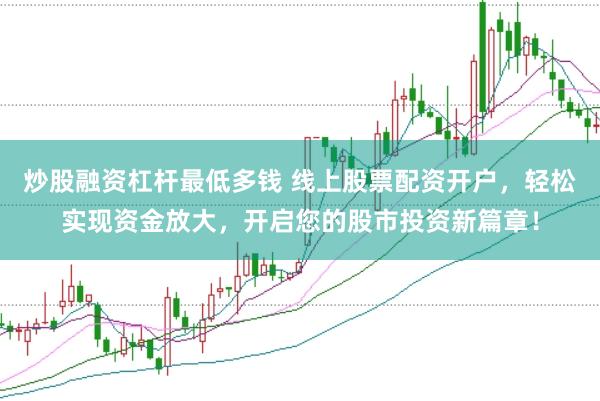 炒股融资杠杆最低多钱 线上股票配资开户,轻松实现资金放大,开启您的股市投资新篇章!