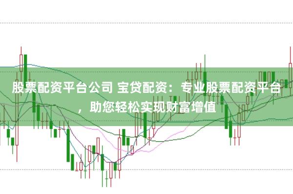 股票配资平台公司 宝贷配资：专业股票配资平台，助您轻松实现财富增值