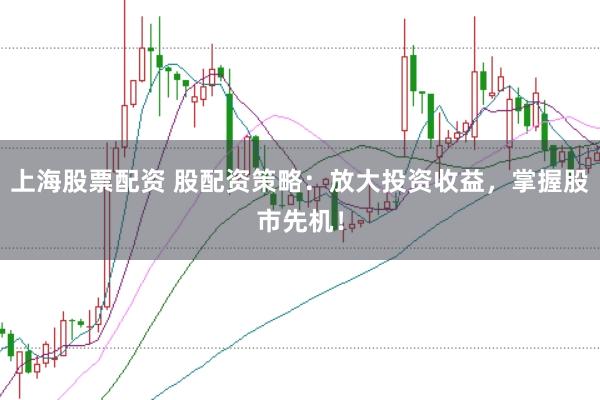 上海股票配资 股配资策略：放大投资收益，掌握股市先机！