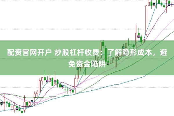 配资官网开户 炒股杠杆收费：了解隐形成本，避免资金陷阱