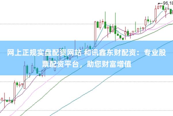 网上正规实盘配资网站 和讯鑫东财配资:专业股票配资平台,助您财富增值