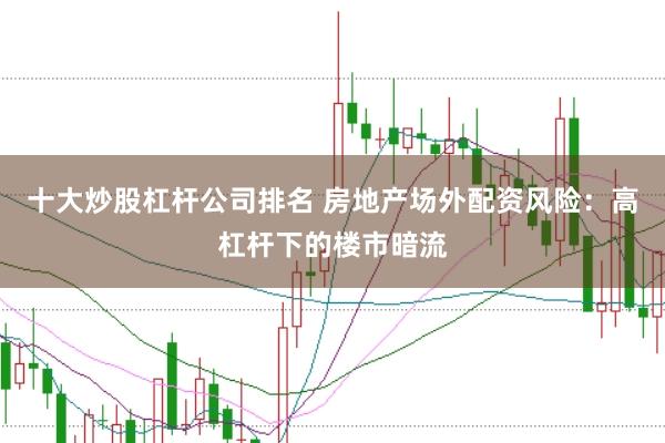 十大炒股杠杆公司排名 房地产场外配资风险:高杠杆下的楼市暗流
