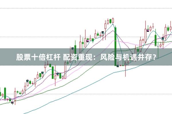 股票十倍杠杆 配资重现：风险与机遇并存？