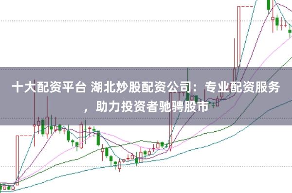 十大配资平台 湖北炒股配资公司：专业配资服务，助力投资者驰骋股市