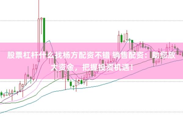 股票杠杆什么找杨方配资不错 销售配资:助您放大资金,把握投资机遇!