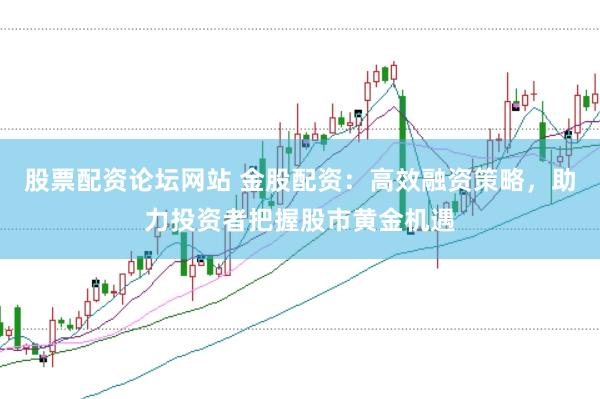 股票配资论坛网站 金股配资：高效融资策略，助力投资者把握股市黄金机遇