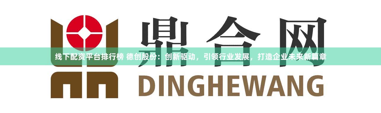 线下配资平台排行榜 德创股份：创新驱动，引领行业发展，打造企业未来新篇章