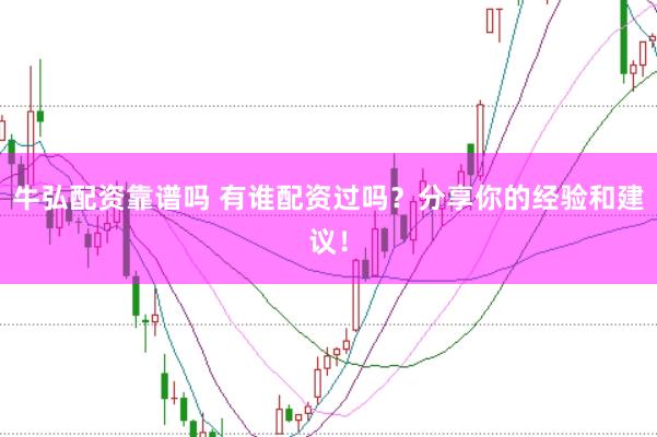 牛弘配资靠谱吗 有谁配资过吗?分享你的经验和建议!