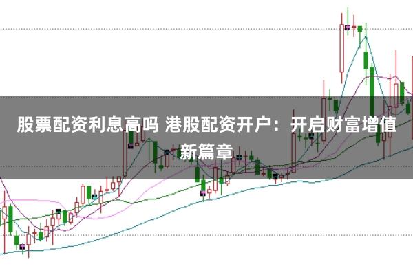 股票配资利息高吗 港股配资开户:开启财富增值新篇章