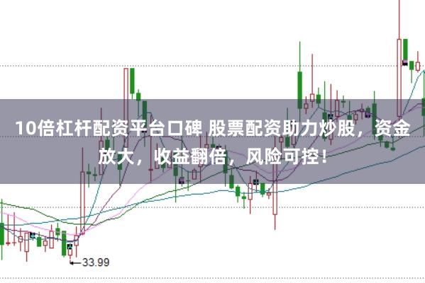 10倍杠杆配资平台口碑 股票配资助力炒股,资金放大,收益翻倍,风险可控!