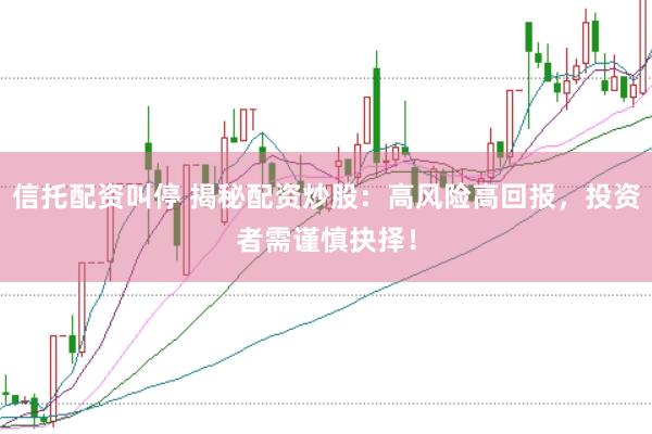 信托配资叫停 揭秘配资炒股:高风险高回报,投资者需谨慎抉择!
