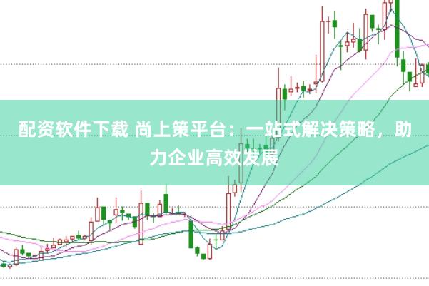 配资软件下载 尚上策平台:一站式解决策略,助力企业高效发展