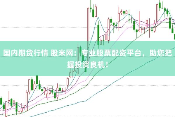 国内期货行情 股米网:专业股票配资平台,助您把握投资良机!