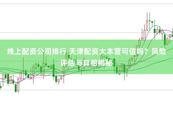 线上配资公司排行 天津配资大本营可信吗？风险评估与真相揭秘