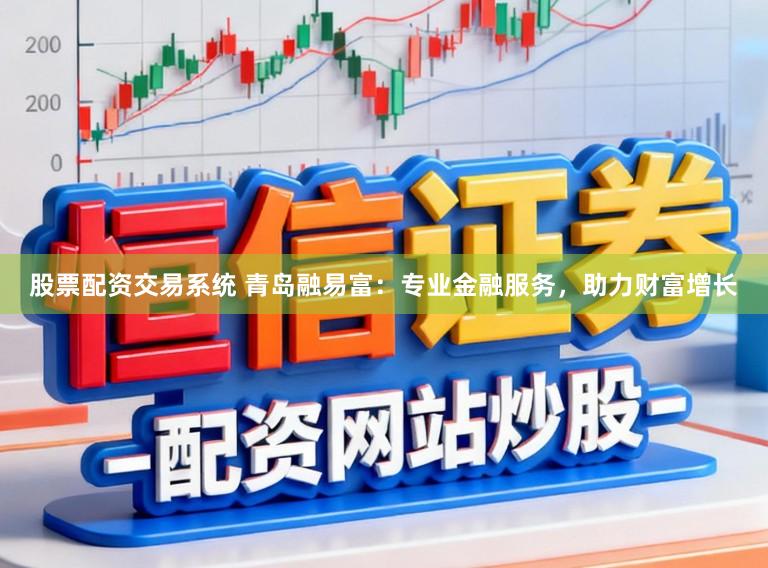 股票配资交易系统 青岛融易富：专业金融服务，助力财富增长