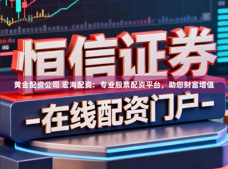 黄金配资公司 宏海配资：专业股票配资平台，助您财富增值
