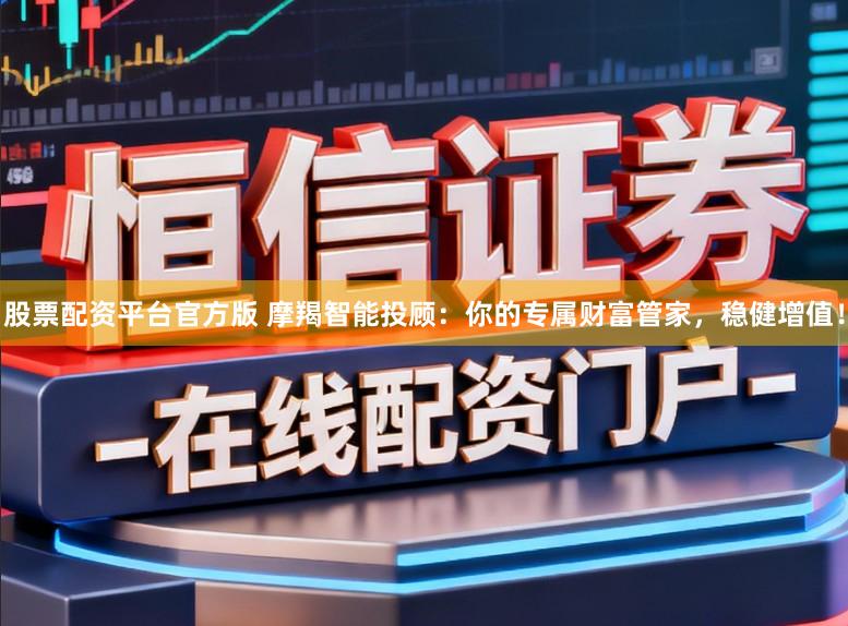 股票配资平台官方版 摩羯智能投顾：你的专属财富管家，稳健增值！