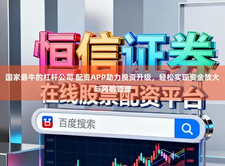 国家最牛的杠杆公司 配资APP助力投资升级,轻松实现资金放大与风险管理