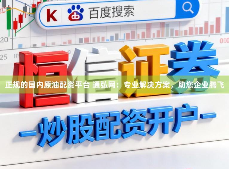正规的国内原油配资平台 通弘网：专业解决方案，助您企业腾飞