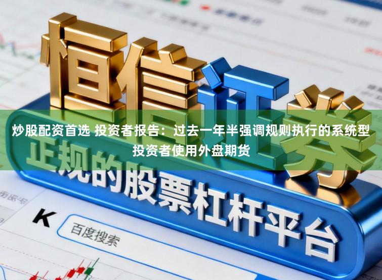 炒股配资首选 投资者报告：过去一年半强调规则执行的系统型投资者使用外盘期货