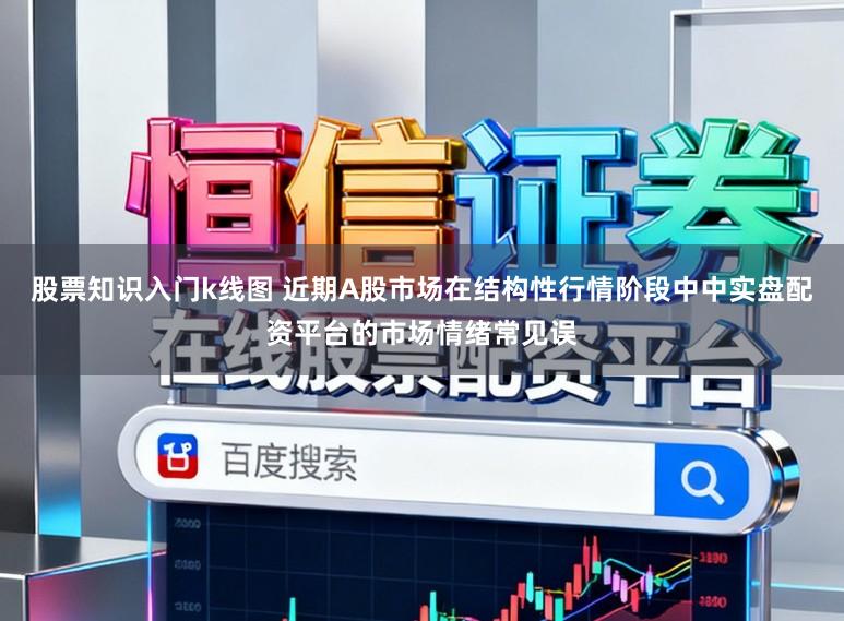 股票知识入门k线图 近期A股市场在结构性行情阶段中中实盘配资平台的市场情绪常见误