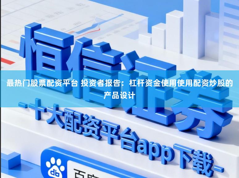 最热门股票配资平台 投资者报告：杠杆资金使用使用配资炒股的产品设计